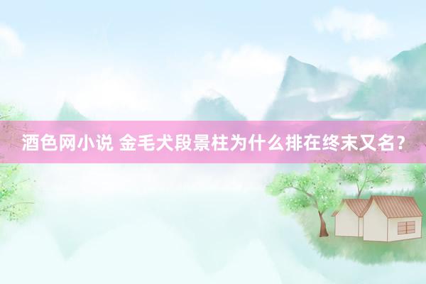 酒色网小说 金毛犬段景柱为什么排在终末又名?