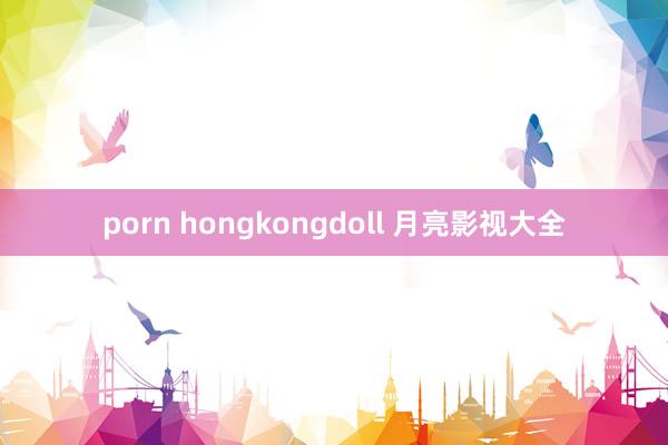 porn hongkongdoll 月亮影视大全