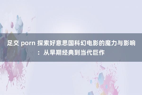 足交 porn 探索好意思国科幻电影的魔力与影响：从早期经典到当代巨作
