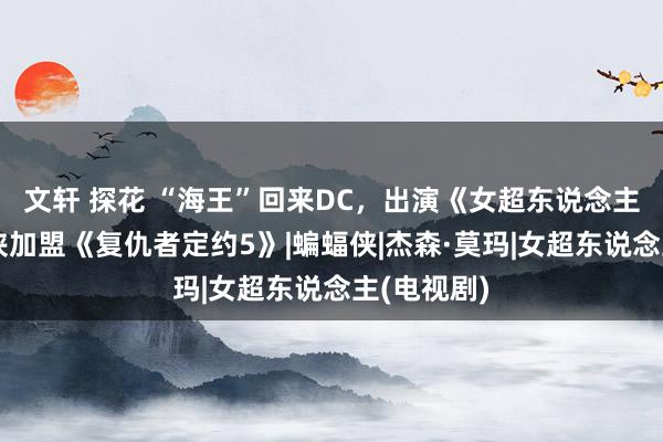 文轩 探花 “海王”回来DC，出演《女超东说念主》，夜魔侠加盟《复仇者定约5》|蝙蝠侠|杰森·莫玛|女超东说念主(电视剧)
