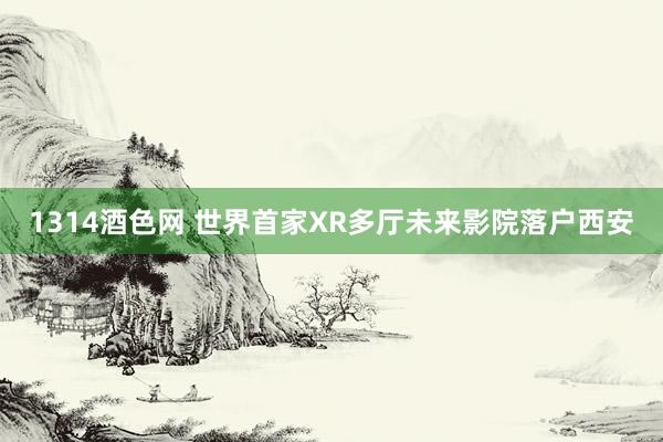 1314酒色网 世界首家XR多厅未来影院落户西安