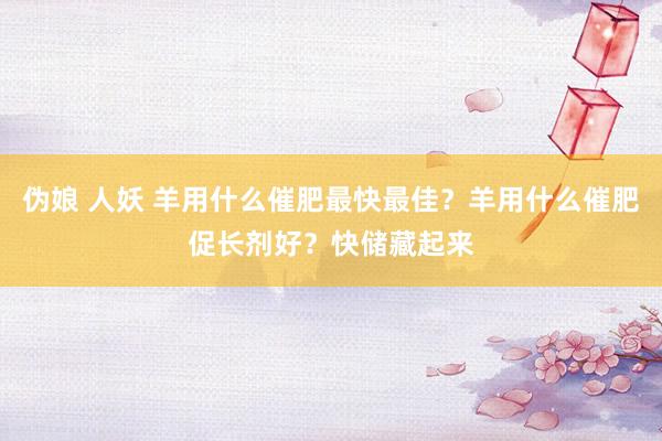 伪娘 人妖 羊用什么催肥最快最佳？羊用什么催肥促长剂好？快储藏起来