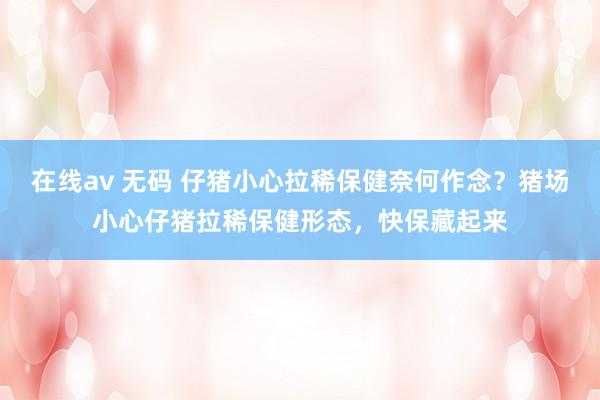 在线av 无码 仔猪小心拉稀保健奈何作念？猪场小心仔猪拉稀保健形态，快保藏起来