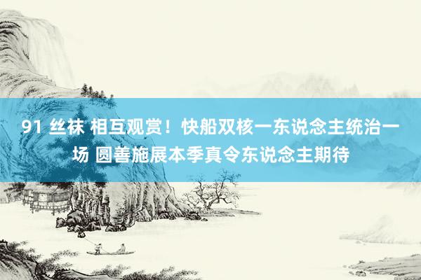 91 丝袜 相互观赏！快船双核一东说念主统治一场 圆善施展本季真令东说念主期待