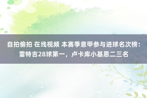 自拍偷拍 在线视频 本赛季意甲参与进球名次榜：雷特吉28球第一，卢卡库小基恩二三名