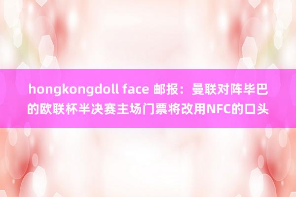 hongkongdoll face 邮报：曼联对阵毕巴的欧联杯半决赛主场门票将改用NFC的口头