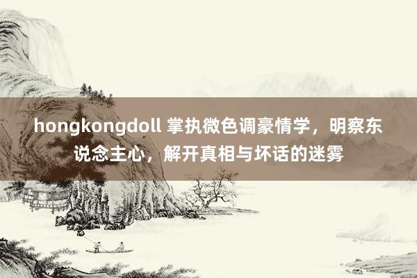 hongkongdoll 掌执微色调豪情学，明察东说念主心，解开真相与坏话的迷雾