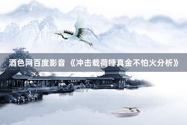 酒色网百度影音 《冲击载荷锤真金不怕火分析》