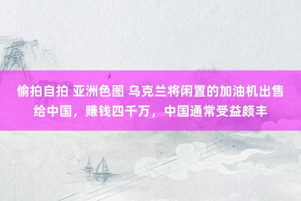 偷拍自拍 亚洲色图 乌克兰将闲置的加油机出售给中国，赚钱四千万，中国通常受益颇丰