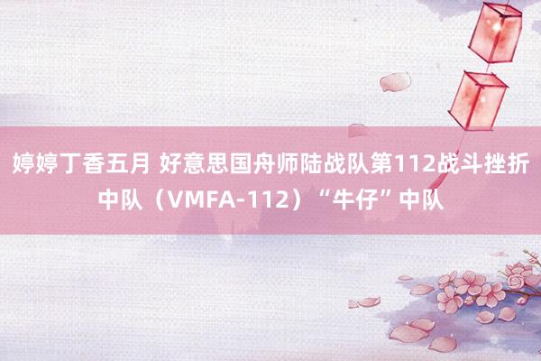 婷婷丁香五月 好意思国舟师陆战队第112战斗挫折中队（VMFA-112）“牛仔”中队