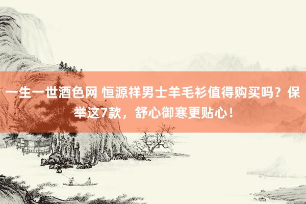 一生一世酒色网 恒源祥男士羊毛衫值得购买吗？保举这7款，舒心御寒更贴心！