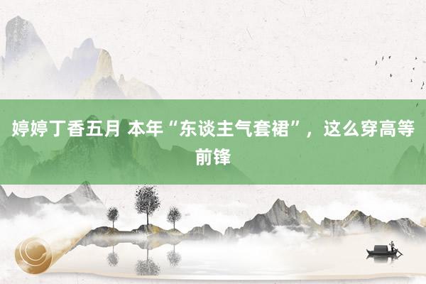 婷婷丁香五月 本年“东谈主气套裙”，这么穿高等前锋