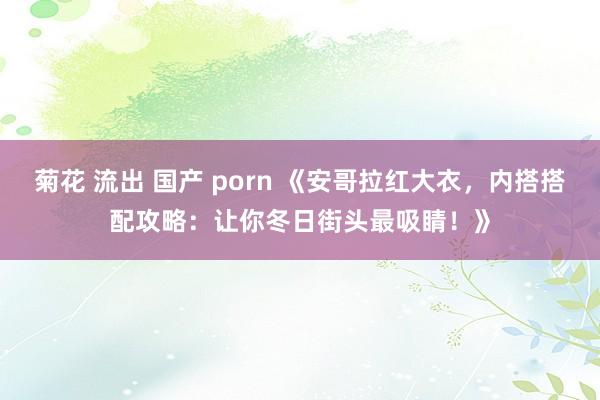 菊花 流出 国产 porn 《安哥拉红大衣，<a href=