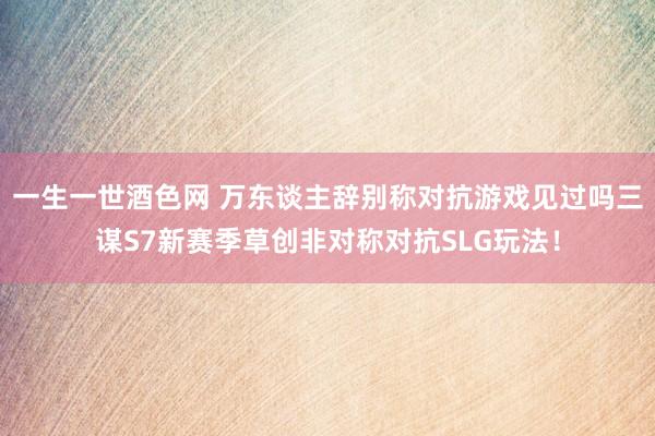 一生一世酒色网 万东谈主辞别称对抗游戏见过吗三谋S7新赛季草创非对称对抗SLG玩法！