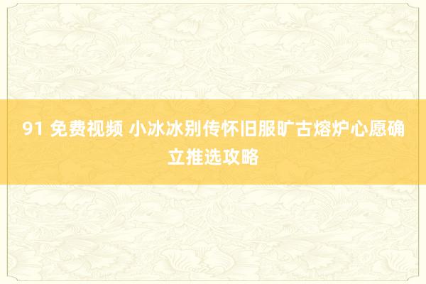 91 免费视频 小冰冰别传怀旧服旷古熔炉心愿确立推选攻略