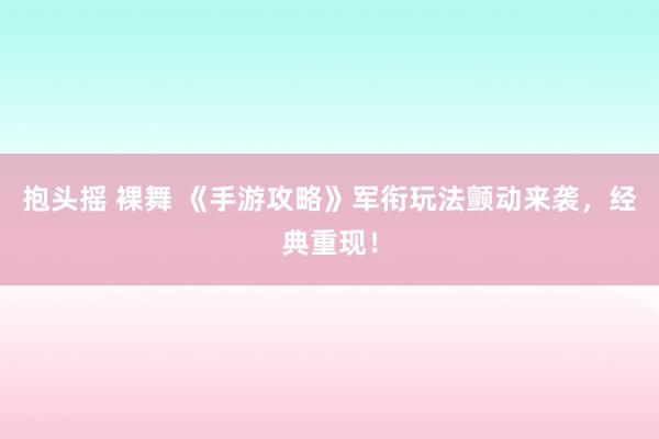 抱头摇 裸舞 《手游攻略》军衔玩法颤动来袭，经典重现！