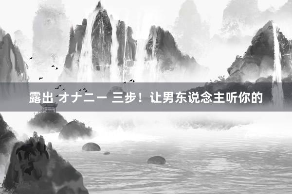 露出 オナニー 三步！让男东说念主听你的