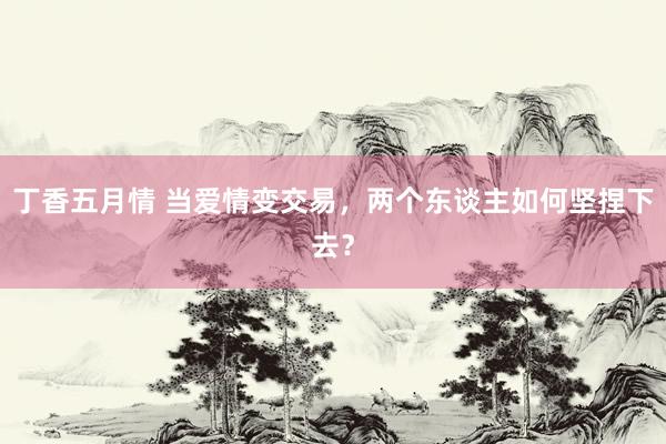 丁香五月情 当爱情变交易，两个东谈主如何坚捏下去？