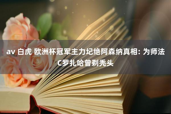av 白虎 欧洲杯冠军主力圮绝阿森纳真相: 为师法C罗扎哈曾剃秃头