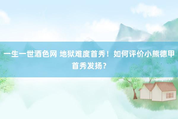 一生一世酒色网 地狱难度首秀！如何评价小熊德甲首秀发扬？
