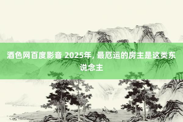 酒色网百度影音 2025年， 最厄运的房主是这类东说念主