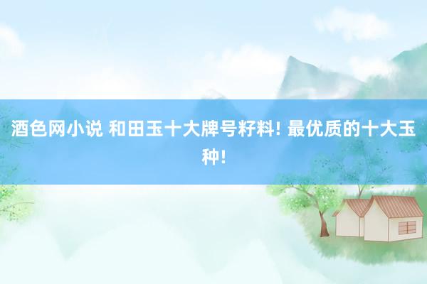 酒色网小说 和田玉十大牌号籽料! 最优质的十大玉种!