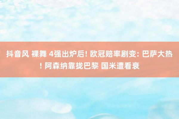 抖音风 裸舞 4强出炉后! 欧冠赔率剧变: 巴萨大热! 阿森纳靠拢巴黎 国米遭看衰