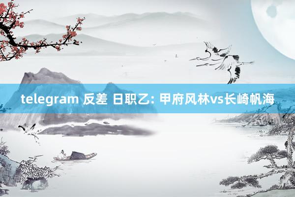 telegram 反差 日职乙: 甲府风林vs长崎帆海