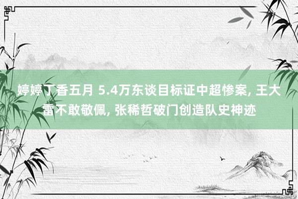 婷婷丁香五月 5.4万东谈目标证中超惨案， 王大雷不敢敬佩， 张稀哲破门创造队史神迹