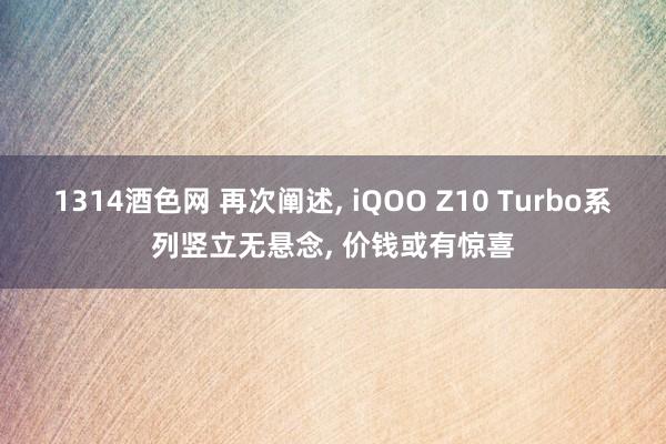 1314酒色网 再次阐述， iQOO Z10 Turbo系列竖立无悬念， 价钱或有惊喜