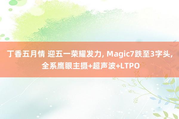 丁香五月情 迎五一荣耀发力， Magic7跌至3字头， 全系鹰眼主摄+超声波+LTPO