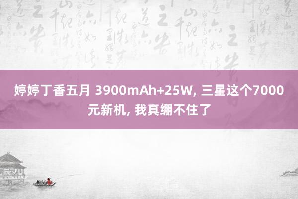 婷婷丁香五月 3900mAh+25W， 三星这个7000元新机， 我真绷不住了