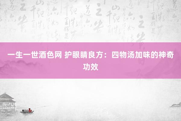 一生一世酒色网 护眼睛良方：四物汤加味的神奇功效