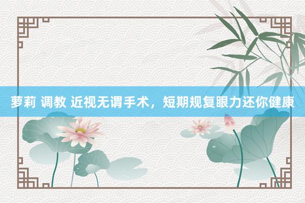 萝莉 调教 近视无谓手术，短期规复眼力还你健康