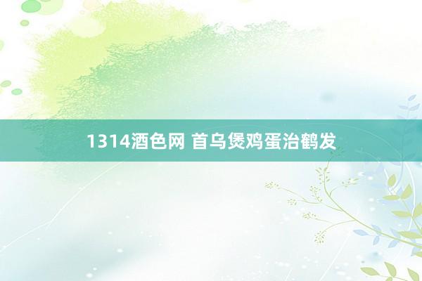 1314酒色网 首乌煲鸡蛋治鹤发
