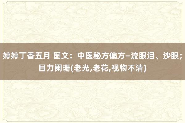 婷婷丁香五月 图文：中医秘方偏方—流眼泪、沙眼；目力阑珊(老光，老花，视物不清)