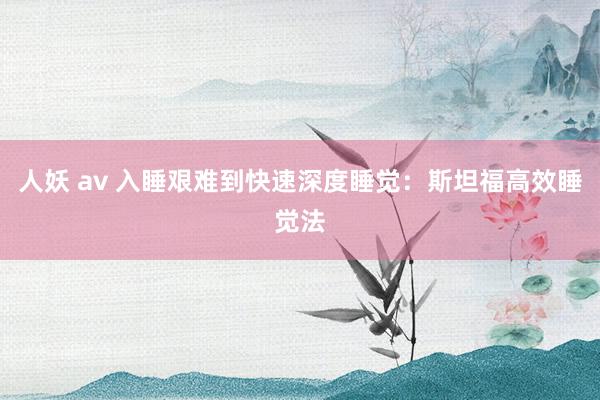 人妖 av 入睡艰难到快速深度睡觉：斯坦福高效睡觉法
