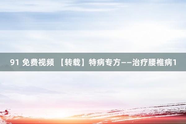 91 免费视频 【转载】特病专方——治疗腰椎病1