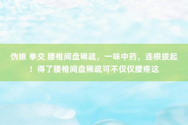 伪娘 拳交 腰椎间盘稀疏,一味中药,连根拔起!得了腰椎间盘稀疏可不仅仅腰疼这