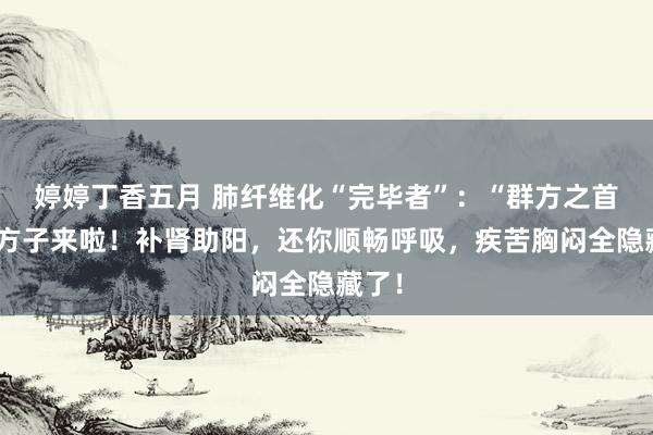 婷婷丁香五月 肺纤维化“完毕者”:“群方之首”的方子来啦!补肾助阳,还你顺畅呼吸,疾苦胸闷全隐藏了!