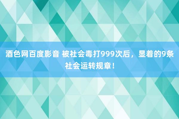 酒色网百度影音 被社会毒打999次后，显着的9条社会运转规章！