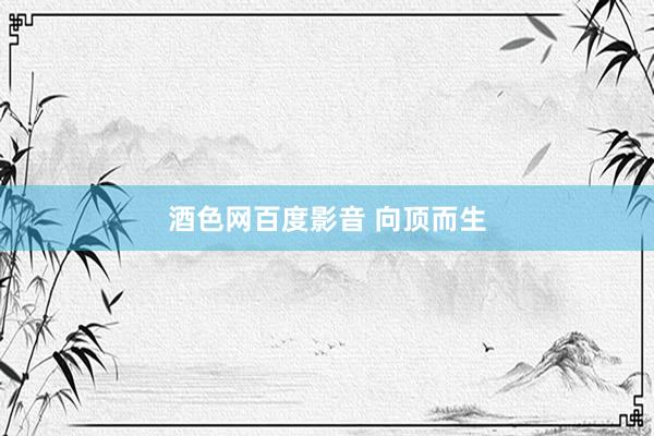 酒色网百度影音 向顶而生
