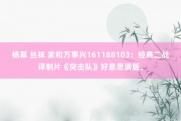 杨幂 丝袜 家和万事兴161188103：经典二战译制片《突击队》好意思满版。