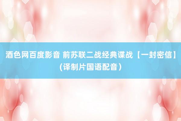 酒色网百度影音 前苏联二战经典谍战【一封密信】(译制片国语配音）