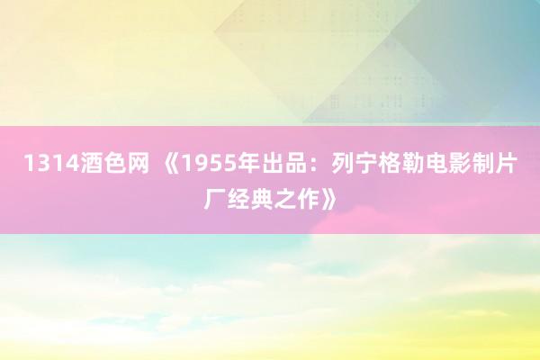 1314酒色网 《1955年出品：列宁格勒电影制片厂经典之作》