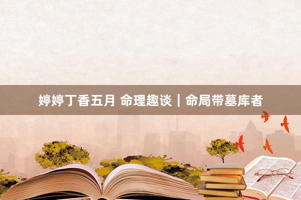 婷婷丁香五月 命理趣谈｜命局带墓库者